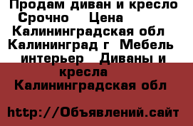 Продам диван и кресло. Срочно. › Цена ­ 1 000 - Калининградская обл., Калининград г. Мебель, интерьер » Диваны и кресла   . Калининградская обл.